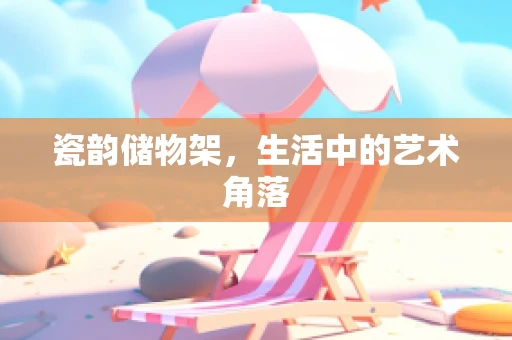 瓷韵储物架，生活中的艺术角落