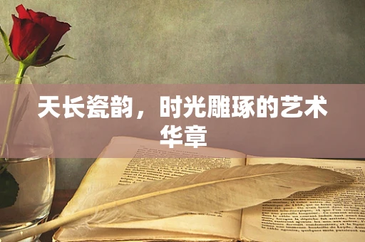 天长瓷韵，时光雕琢的艺术华章