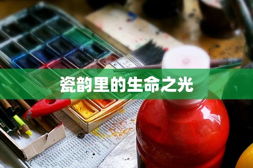 瓷韵里的生命之光