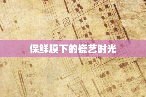 保鲜膜下的瓷艺时光