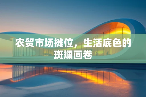 农贸市场摊位，生活底色的斑斓画卷