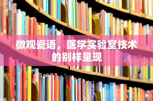 微观瓷语，医学实验室技术的别样呈现