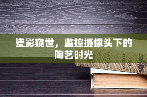 瓷影窥世，监控摄像头下的陶艺时光