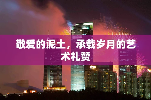 敬爱的泥土，承载岁月的艺术礼赞