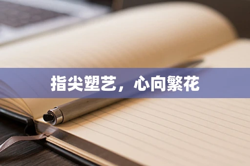 指尖塑艺，心向繁花