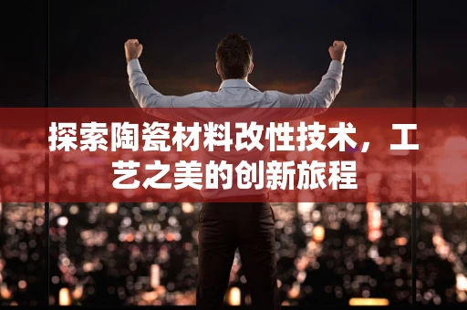 探索陶瓷材料改性技术，工艺之美的创新旅程