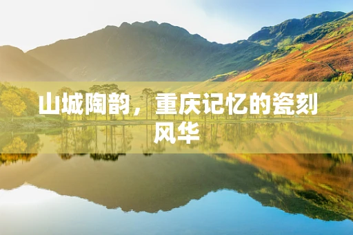 山城陶韵，重庆记忆的瓷刻风华