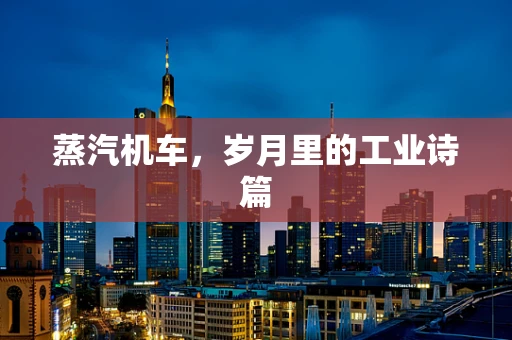 蒸汽机车，岁月里的工业诗篇