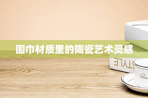 围巾材质里的陶瓷艺术灵感