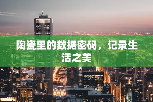 陶瓷里的数据密码，记录生活之美