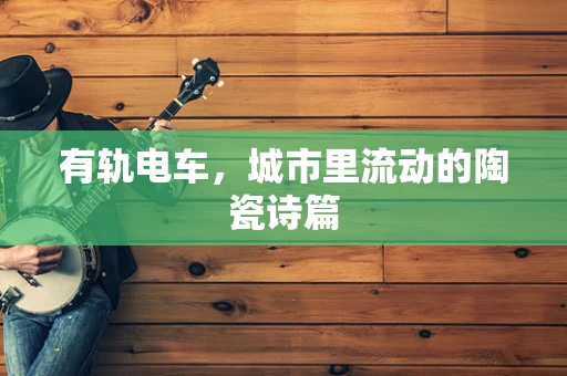 有轨电车，城市里流动的陶瓷诗篇
