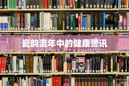 瓷韵流年中的健康警讯