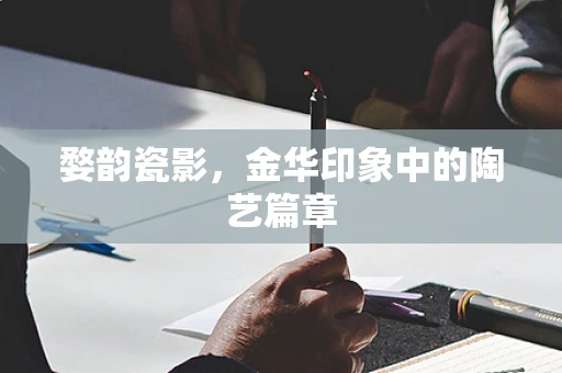 婺韵瓷影，金华印象中的陶艺篇章