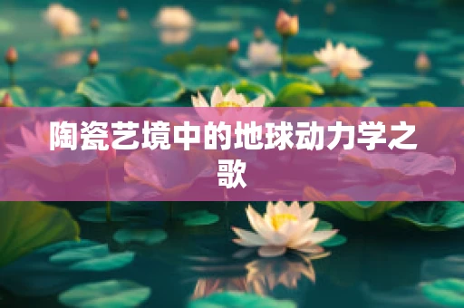 陶瓷艺境中的地球动力学之歌