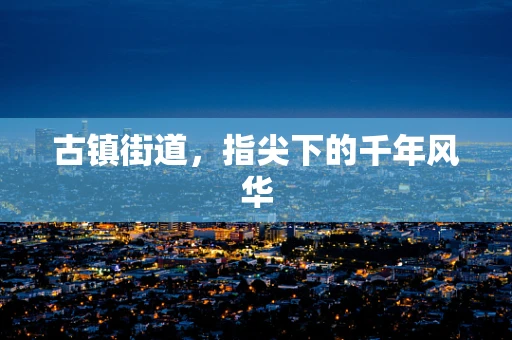 古镇街道，指尖下的千年风华