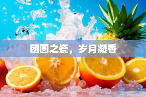 团圆之瓷，岁月凝香