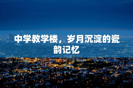 中学教学楼，岁月沉淀的瓷韵记忆