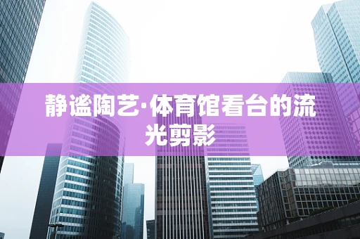 静谧陶艺·体育馆看台的流光剪影