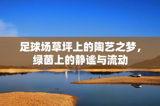 足球场草坪上的陶艺之梦，绿茵上的静谧与流动
