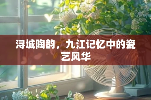 浔城陶韵，九江记忆中的瓷艺风华