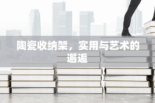 陶瓷收纳架，实用与艺术的邂逅