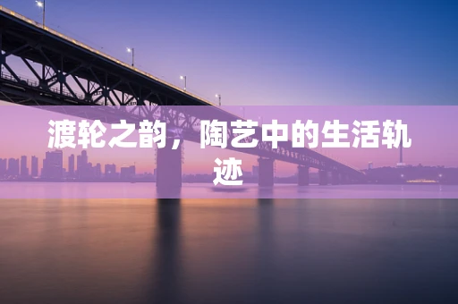 渡轮之韵，陶艺中的生活轨迹