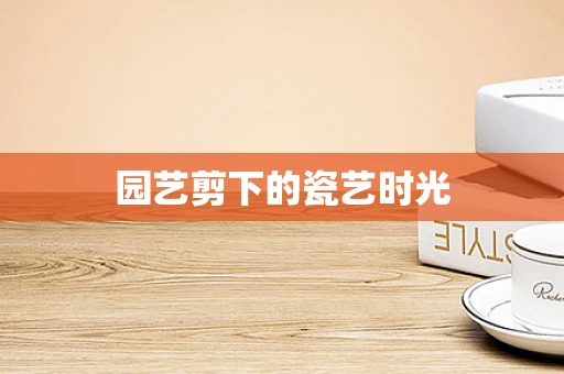 园艺剪下的瓷艺时光