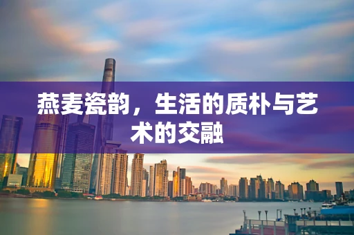 燕麦瓷韵，生活的质朴与艺术的交融