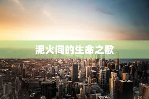 泥火间的生命之歌