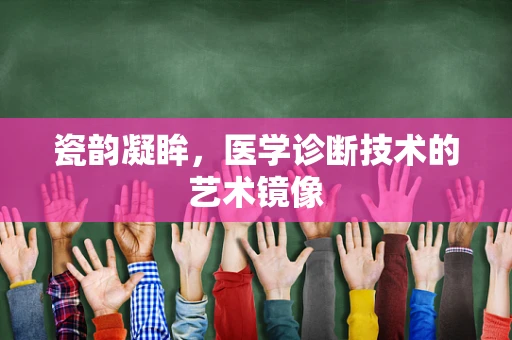 瓷韵凝眸，医学诊断技术的艺术镜像