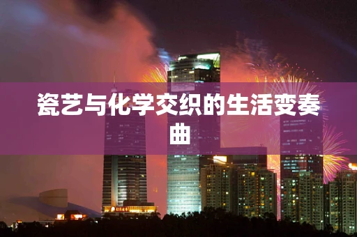 瓷艺与化学交织的生活变奏曲
