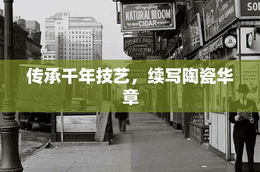 传承千年技艺，续写陶瓷华章