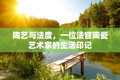 陶艺与法度，一位法官陶瓷艺术家的生活印记