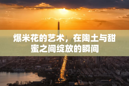 爆米花的艺术，在陶土与甜蜜之间绽放的瞬间