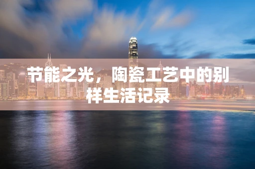 节能之光，陶瓷工艺中的别样生活记录