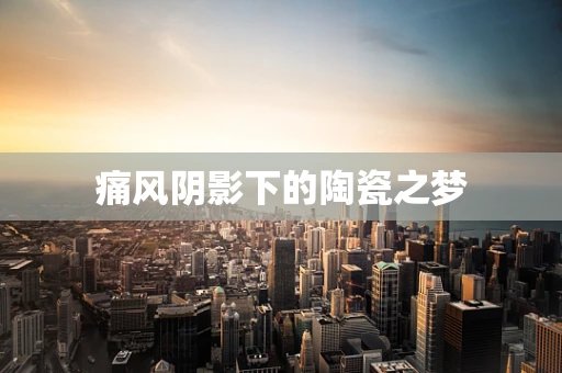 痛风阴影下的陶瓷之梦