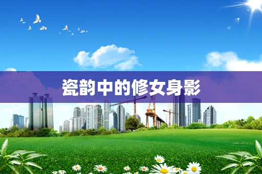 瓷韵中的修女身影