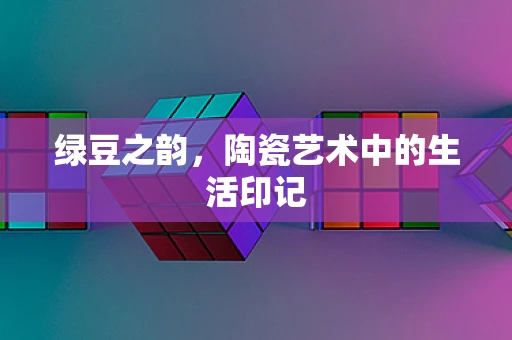 绿豆之韵，陶瓷艺术中的生活印记