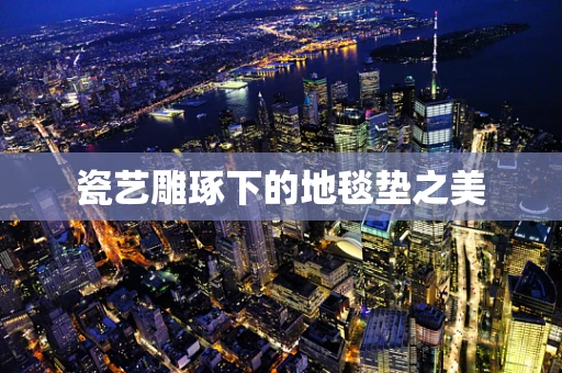 瓷艺雕琢下的地毯垫之美