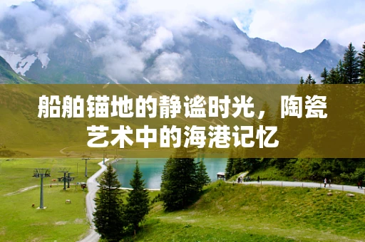 船舶锚地的静谧时光，陶瓷艺术中的海港记忆