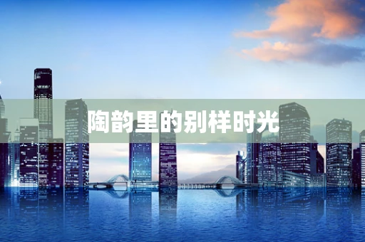 陶韵里的别样时光