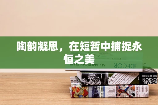 陶韵凝思，在短暂中捕捉永恒之美