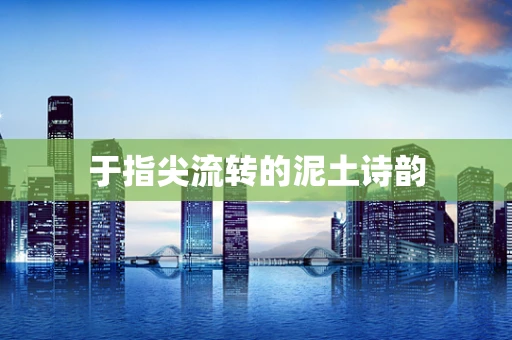 于指尖流转的泥土诗韵