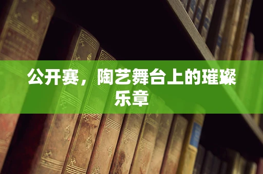 公开赛，陶艺舞台上的璀璨乐章