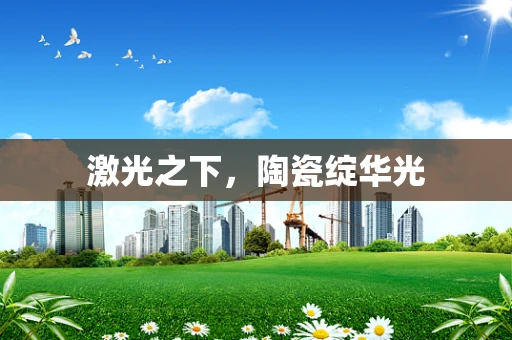 激光之下，陶瓷绽华光