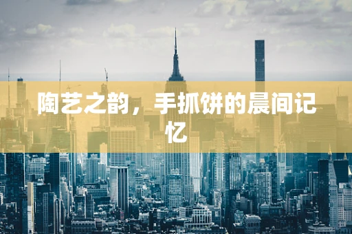 陶艺之韵，手抓饼的晨间记忆