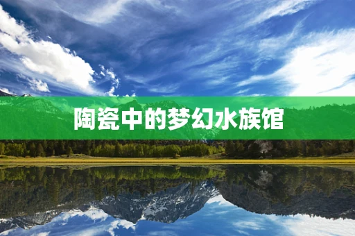 陶瓷中的梦幻水族馆