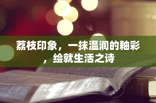 荔枝印象，一抹温润的釉彩，绘就生活之诗