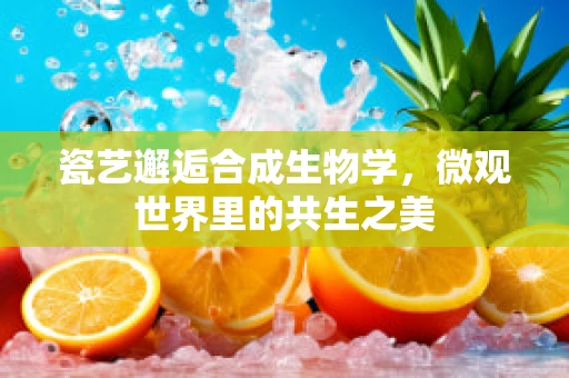 瓷艺邂逅合成生物学，微观世界里的共生之美