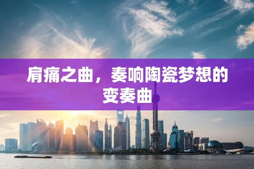 肩痛之曲，奏响陶瓷梦想的变奏曲